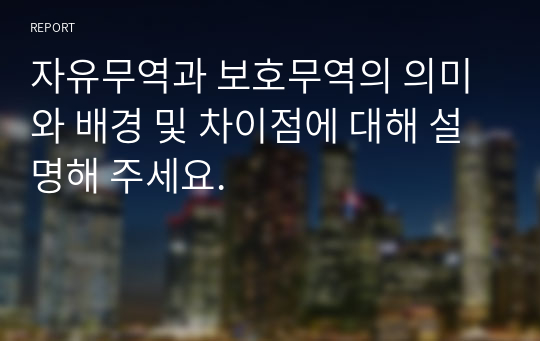 자유무역과 보호무역의 의미와 배경 및 차이점에 대해 설명해 주세요.