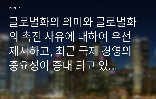 글로벌화의 의미와 글로벌화의 촉진 사유에 대하여 우선 제시하고, 최근 국제 경영의 중요성이 증대 되고 있는지에 대한 내용에 대하여 논하시오.