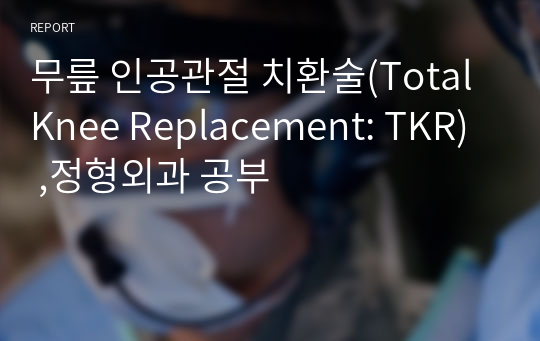 무릎 인공관절 치환술(Total Knee Replacement: TKR) ,정형외과 공부