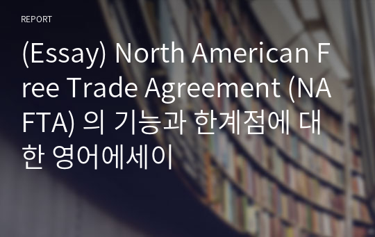 (Essay) North American Free Trade Agreement (NAFTA) 의 기능과 한계점에 대한 영어에세이