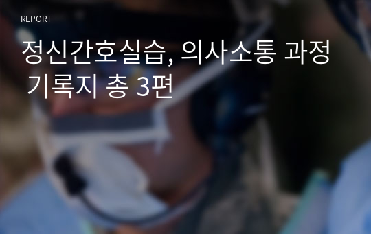 정신간호실습, 의사소통 과정 기록지 총 3편