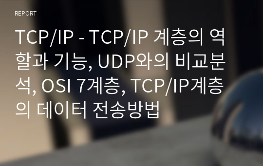 TCP/IP - TCP/IP 계층의 역할과 기능, UDP와의 비교분석, OSI 7계층, TCP/IP계층의 데이터 전송방법