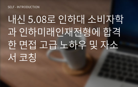 내신 5.08로 인하대 소비자학과 인하미래인재전형에 합격한 면접 고급 노하우 및 자소서 코칭