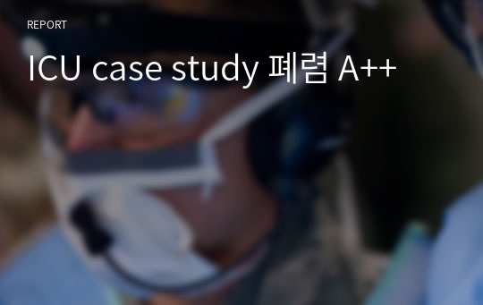 간호학과실습,성인간호실습,ICU case study,폐렴 case study, Pneumonia case study, A++, 해당 병동 수간호사님께도 칭찬받은 케이스입니다..