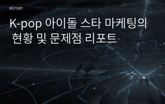 K-pop 아이돌 스타 마케팅의 현황 및 문제점 리포트