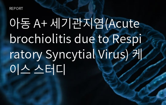 아동 A+ 세기관지염(Acute brochiolitis due to Respiratory Syncytial Virus) 케이스 스터디