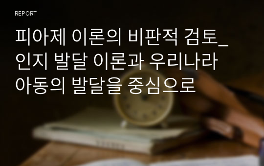 피아제 이론의 비판적 검토_인지 발달 이론과 우리나라 아동의 발달을 중심으로