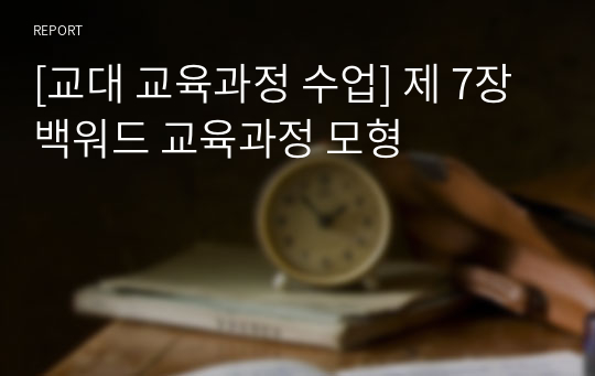 [교대 교육과정 수업] 제 7장 백워드 교육과정 모형