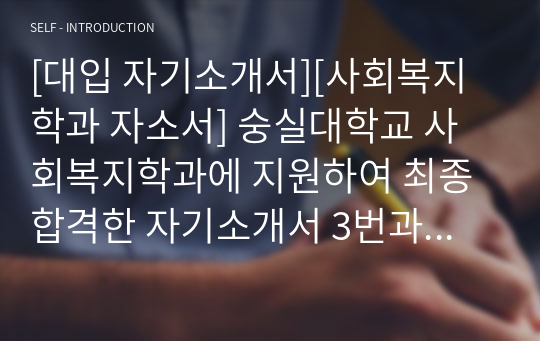 [대입 자기소개서][사회복지학과 자소서] 숭실대학교 사회복지학과에 지원하여 최종합격한 자기소개서 3번과 4번 샘플입니다. 사회복지사, 사회복지공무원, NGO단체, 어린이집, 상담센터, 사회복지법인, 자원봉사단체, 대학교수, 상담사, 복지회관직원으로 진출하실 분들은 반드시 읽어보시기 바랍니다.