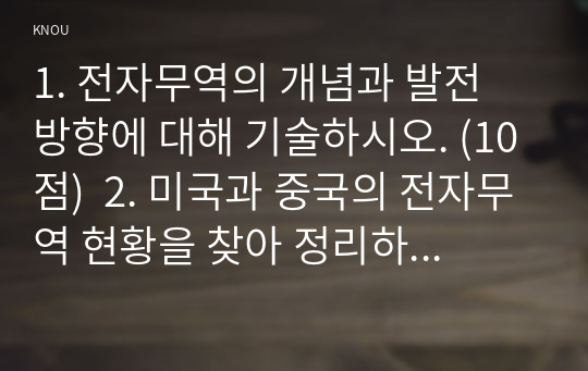 1. 전자무역의 개념과 발전 방향에 대해 기술하시오. (10점)  2. 미국과 중국의 전자무역 현황을 찾아 정리하시오. (20점)