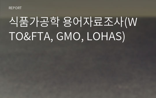 식품가공학 용어자료조사(WTO&amp;FTA, GMO, LOHAS)