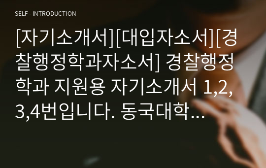 [자기소개서][대입자소서][경찰행정학과자소서] 경찰행정학과 지원용 자기소개서 1,2,3,4번입니다. 동국대학교, 경기대학교, 용인대학교, 한남대학교 서울디지털대학교, 대전대학교, 동의대학교, 목원대학교, 광주대학교, 조선대학교, 건국대학교 등의 경찰행정학과에 지원한 수험생들은 반드시 읽어보시기 바랍니다.