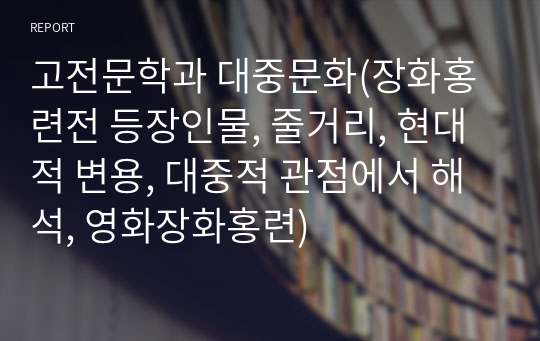 고전문학과 대중문화(장화홍련전 등장인물, 줄거리, 현대적 변용, 대중적 관점에서 해석, 영화장화홍련)