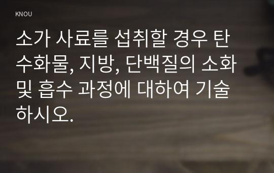 소가 사료를 섭취할 경우 탄수화물, 지방, 단백질의 소화 및 흡수 과정에 대하여 기술하시오.