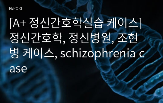 [A+ 정신간호학실습 케이스] 정신간호학, 정신병원, 조현병 케이스, schizophrenia case, 문헌고찰, 간호과정