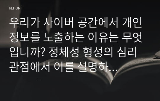 우리가 사이버 공간에서 개인정보를 노출하는 이유는 무엇입니까? 정체성 형성의 심리 관점에서 이를 설명하십시오.-사이버 심리학 레포트