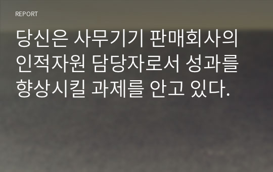 당신은 사무기기 판매회사의 인적자원 담당자로서 성과를 향상시킬 과제를 안고 있다.