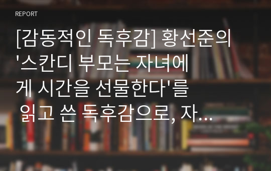 [감동적인 독후감] 황선준의 &#039;스칸디 부모는 자녀에게 시간을 선물한다&#039;를 읽고 쓴 독후감으로, 자녀의 행복을 위해선 자신의 출셋길도 과감히 포기하는 북유럽 부모들의 삶을 감동적으로 그려내고 있습니다.