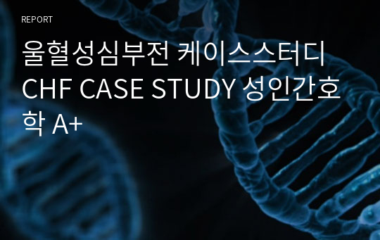 울혈성심부전 케이스스터디 CHF CASE STUDY 성인간호학 A+