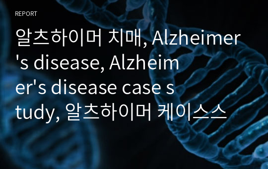 알츠하이머 치매, Alzheimer&#039;s disease, Alzheimer&#039;s disease case study, 알츠하이머 케이스스터디, A+ 노인간호학실습