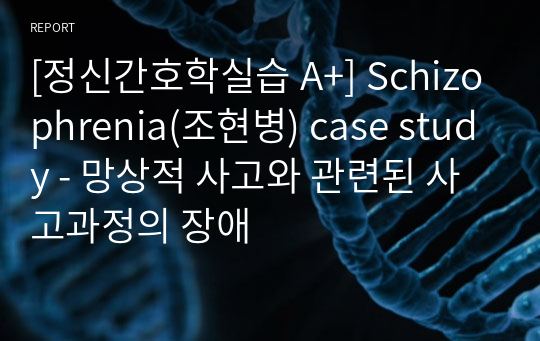 [정신간호학실습 A+] Schizophrenia(조현병) case study - 망상적 사고와 관련된 사고과정의 장애