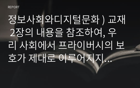 정보사회와디지털문화 ) 교재 2장의 내용을 참조하여, 우리 사회에서 프라이버시의 보호가 제대로 이루어지지 못해 피해를 입었던 사례를 분석해 보고 이런 일이 벌어지지 않으려면 어떤 방안이 마련되어야 할지 모색해 보시오.