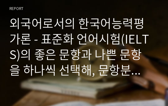 외국어로서의 한국어능력평가론 - 표준화 언어시험(IELTS)의 좋은 문항과 나쁜 문항을 하나씩 선택해, 문항분석 및 평가기준에 따라 왜 좋은 문항이고 나쁜 문항인지 설명하시오.