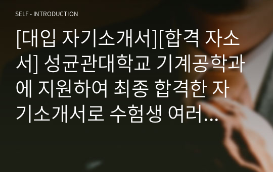 [대입 자기소개서][합격 자소서] 성균관대학교 기계공학과에 지원하여 최종 합격한 자기소개서로 수험생 여러분의 자소서 작성에 큰 도움이 될 것입니다.