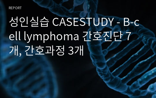 성인실습 CASESTUDY - B-cell lymphoma 간호진단 7개, 간호과정 3개