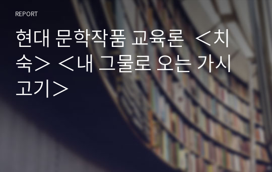 현대 문학작품 교육론  ＜치숙＞ ＜내 그물로 오는 가시고기＞