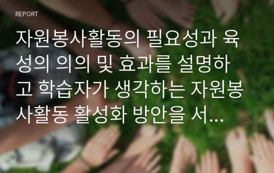 자원봉사활동의 필요성과 육성의 의의 및 효과를 설명하고 학습자가 생각하는 자원봉사활동 활성화 방안을 서술하시오.