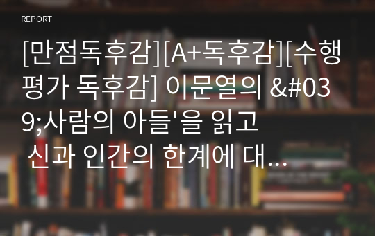 [만점독후감][A+독후감][수행평가 독후감] 이문열의 &#039;사람의 아들&#039;을 읽고 신과 인간의 한계에 대해 논한 독후감으로 누구나 한번쯤 생각해 볼 문제입니다.