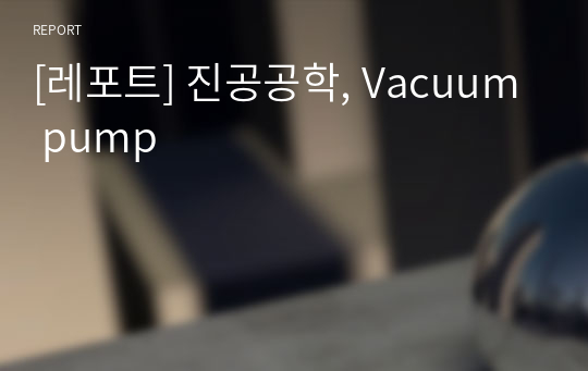 [레포트] 진공공학, Vacuum pump