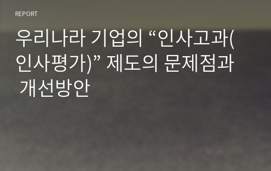 우리나라 기업의 “인사고과(인사평가)” 제도의 문제점과 개선방안