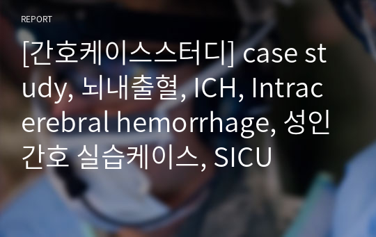 [간호케이스스터디] case study, 뇌내출혈, ICH, Intracerebral hemorrhage, 성인간호 실습케이스, SICU