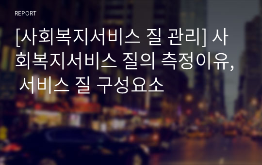 [사회복지서비스 질 관리] 사회복지서비스 질의 측정이유, 서비스 질 구성요소