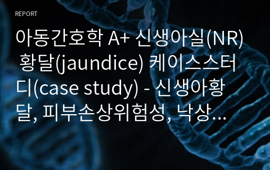 아동간호학 A+ 신생아실(NR) 황달(jaundice) 케이스스터디(case study) - 신생아황달, 피부손상위험성, 낙상위험성