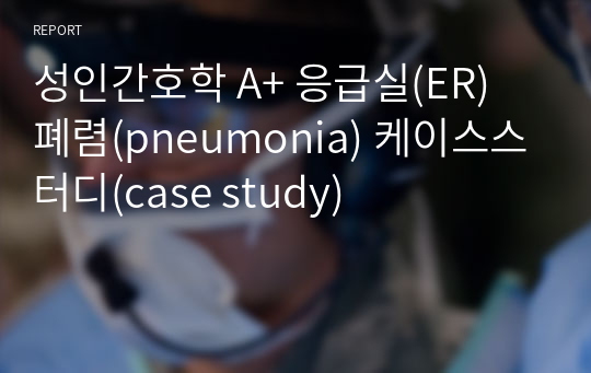 성인간호학 A+ 응급실(ER) 폐렴(pneumonia) 케이스스터디(case study)