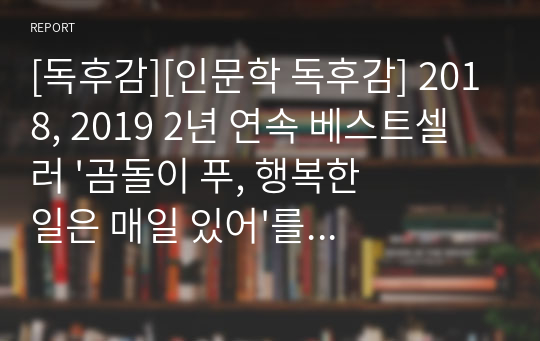 [독후감][인문학 독후감] 2018, 2019 2년 연속 베스트셀러 &#039;곰돌이 푸, 행복한 일은 매일 있어&#039;를 읽고 쓴 독후감으로 지금 불행한 분들은 당장 이 글을 읽어보시기 바랍니다.