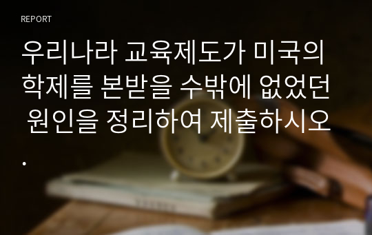 우리나라 교육제도가 미국의 학제를 본받을 수밖에 없었던 원인을 정리하여 제출하시오.