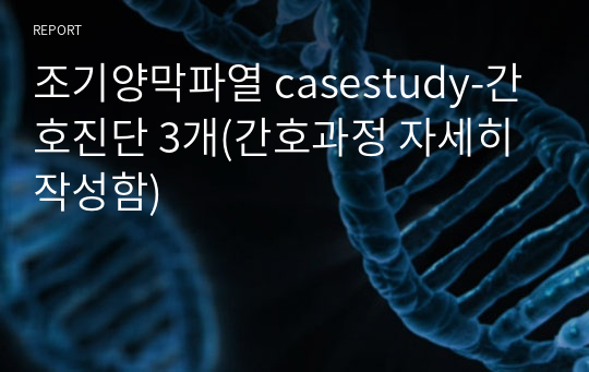 조기양막파열 casestudy-간호진단 3개(간호과정 자세히 작성함)