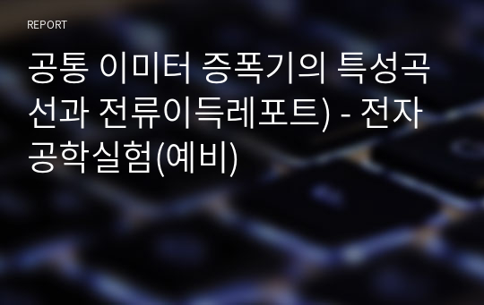 공통 이미터 증폭기의 특성곡선과 전류이득레포트) - 전자공학실험(예비)