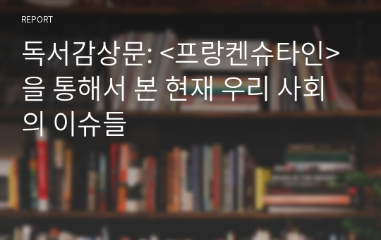 독서감상문: &lt;프랑켄슈타인&gt;을 통해서 본 현재 우리 사회의 이슈들