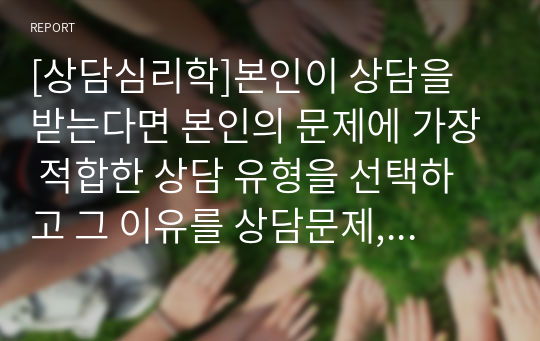 [상담심리학]본인이 상담을 받는다면 본인의 문제에 가장 적합한 상담 유형을 선택하고 그 이유를 상담문제, 대상, 형식의 기준을 사용하여 기술해 보세요.