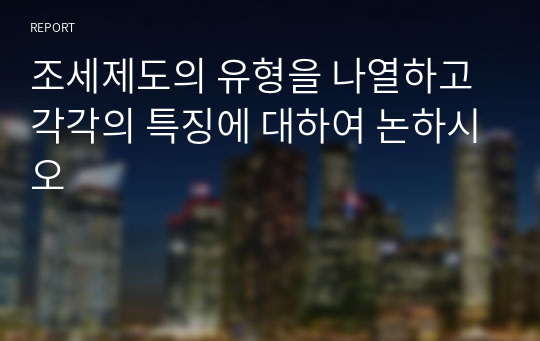 조세제도의 유형을 나열하고 각각의 특징에 대하여 논하시오