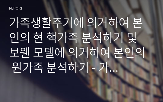 가족생활주기에 의거하여 본인의 현 핵가족 분석하기 및 보웬 모델에 의거하여 본인의 원가족 분석하기 - 가족상담 및 치료 레포트