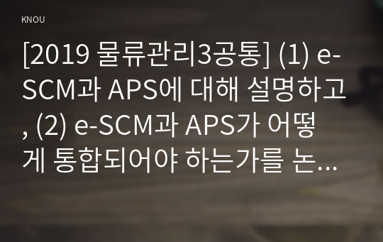 [2019 물류관리3공통] (1) e-SCM과 APS에 대해 설명하고, (2) e-SCM과 APS가 어떻게 통합되어야 하는가를 논하라.