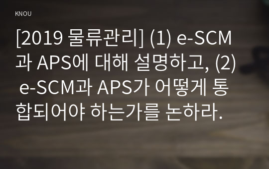 [2019 물류관리] (1) e-SCM과 APS에 대해 설명하고, (2) e-SCM과 APS가 어떻게 통합되어야 하는가를 논하라.