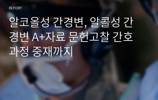 알코올성 간경변, 알콜성 간경변 A+자료 문헌고찰 간호과정 중재까지