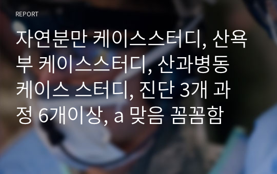 자연분만 케이스스터디, 산욕부 케이스스터디, 산과병동 케이스 스터디, 진단 3개 과정 6개이상, a 맞음 꼼꼼함